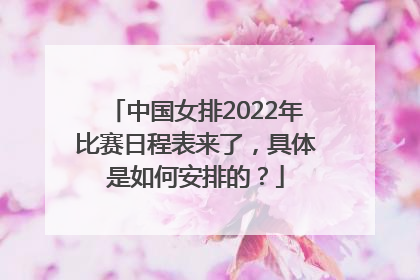 中国女排2022年比赛日程表来了，具体是如何安排的？