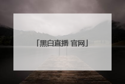 「黑白直播 官网」黑白直播app下载