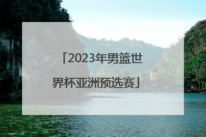「2023年男篮世界杯亚洲预选赛」中国男篮世界杯预选赛直播
